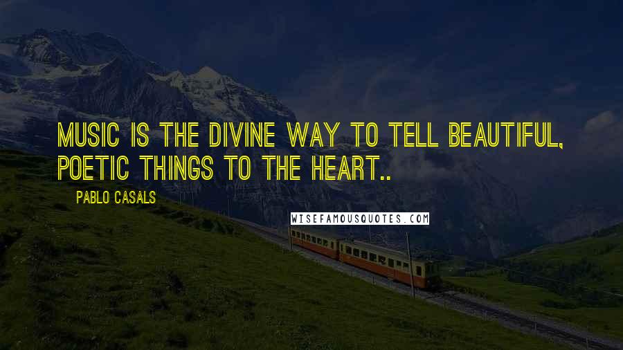 Pablo Casals Quotes: Music is the divine way to tell beautiful, poetic things to the heart..