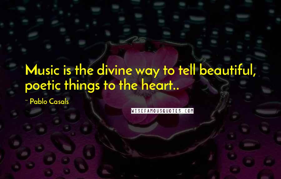 Pablo Casals Quotes: Music is the divine way to tell beautiful, poetic things to the heart..