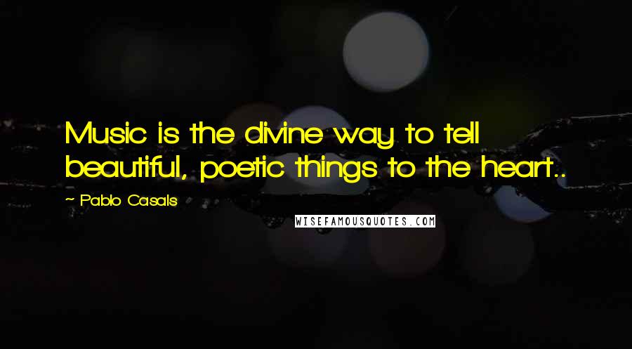 Pablo Casals Quotes: Music is the divine way to tell beautiful, poetic things to the heart..