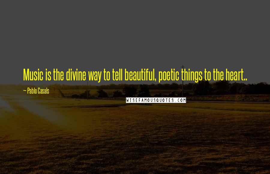 Pablo Casals Quotes: Music is the divine way to tell beautiful, poetic things to the heart..