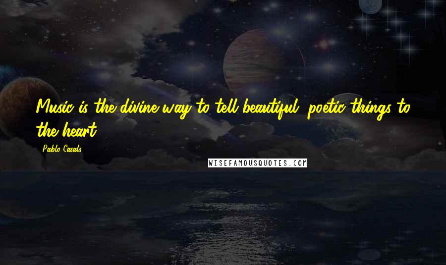 Pablo Casals Quotes: Music is the divine way to tell beautiful, poetic things to the heart..