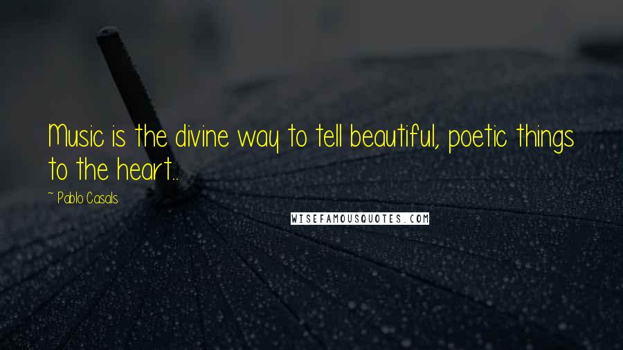 Pablo Casals Quotes: Music is the divine way to tell beautiful, poetic things to the heart..