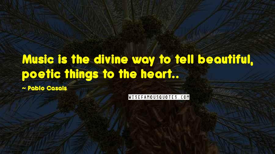 Pablo Casals Quotes: Music is the divine way to tell beautiful, poetic things to the heart..