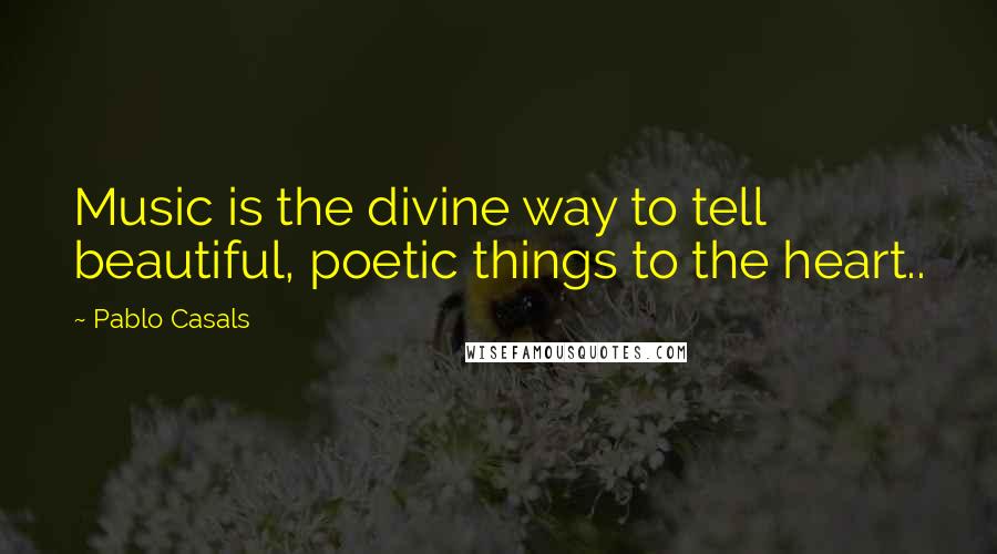 Pablo Casals Quotes: Music is the divine way to tell beautiful, poetic things to the heart..