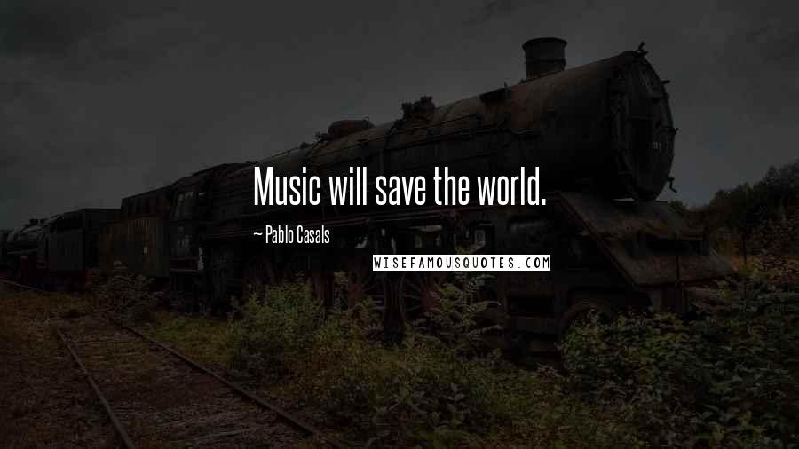 Pablo Casals Quotes: Music will save the world.