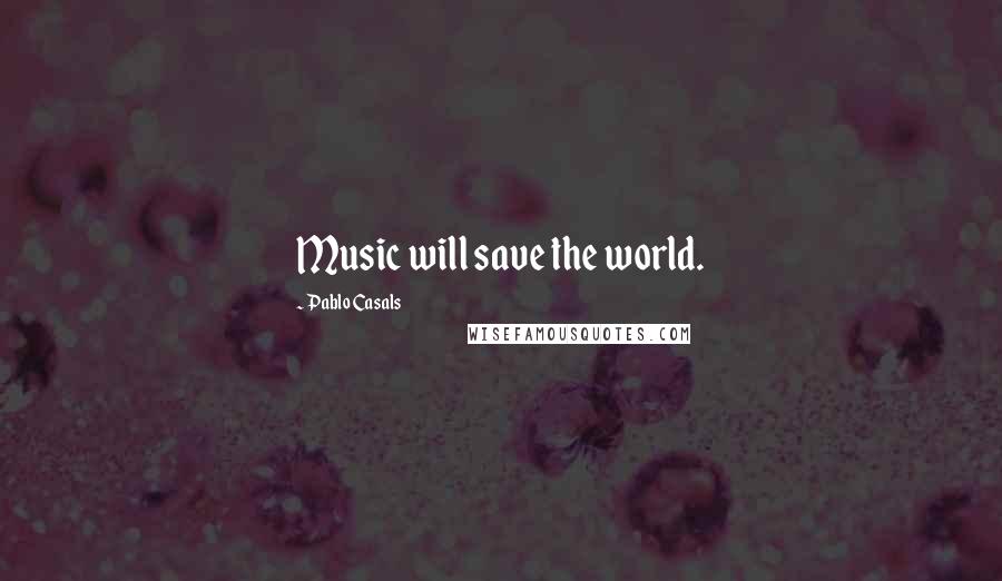 Pablo Casals Quotes: Music will save the world.