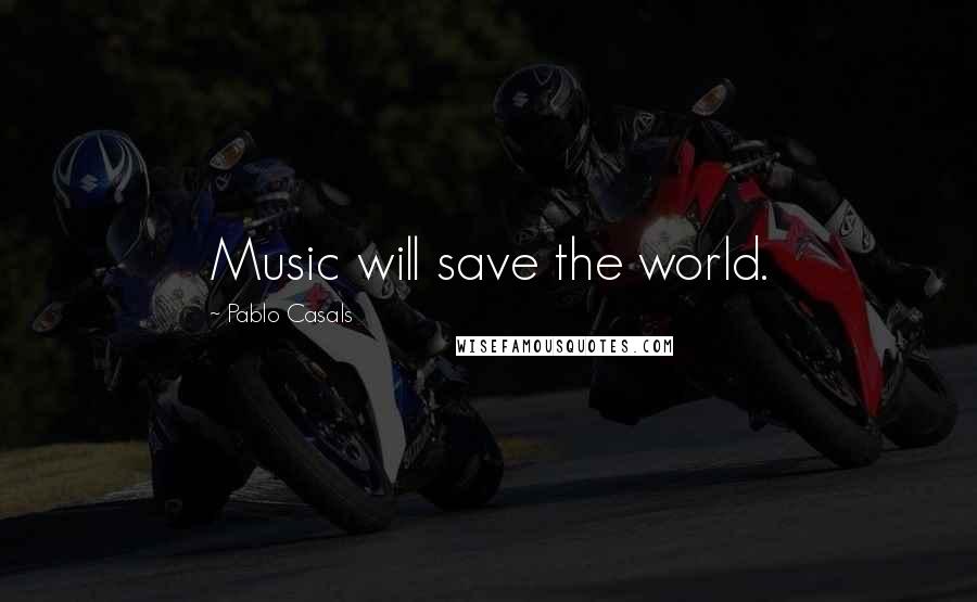 Pablo Casals Quotes: Music will save the world.