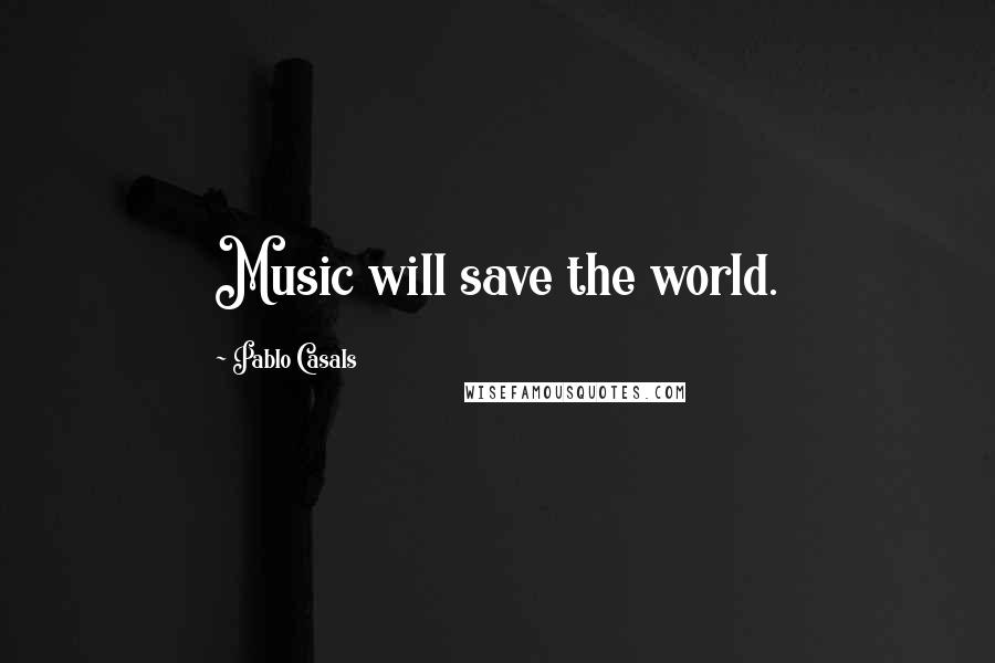 Pablo Casals Quotes: Music will save the world.