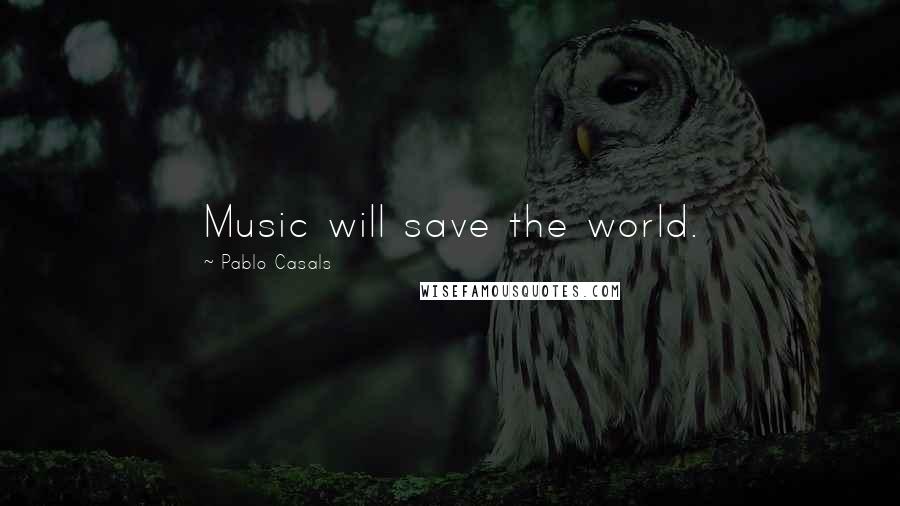 Pablo Casals Quotes: Music will save the world.