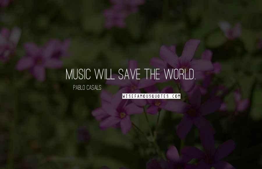 Pablo Casals Quotes: Music will save the world.