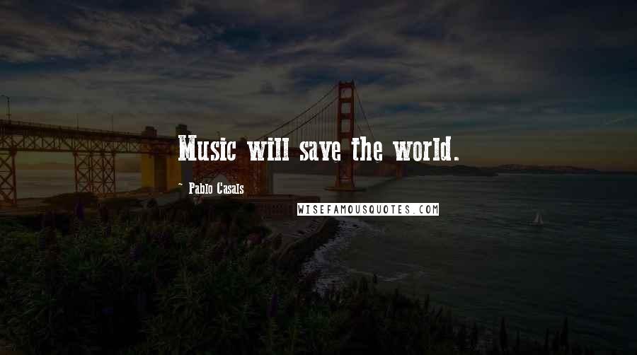 Pablo Casals Quotes: Music will save the world.