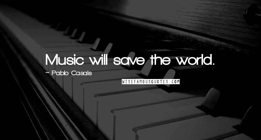 Pablo Casals Quotes: Music will save the world.