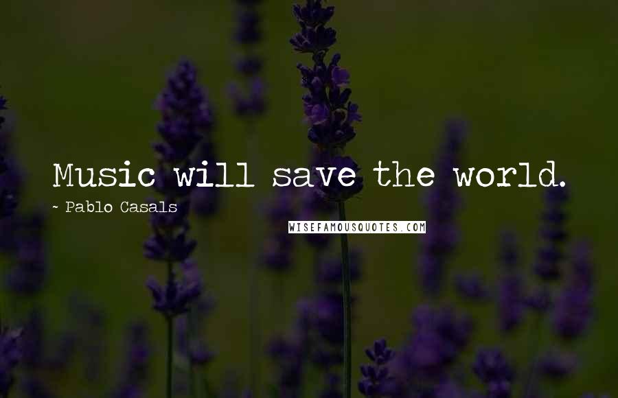 Pablo Casals Quotes: Music will save the world.