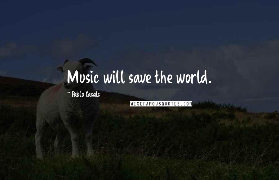 Pablo Casals Quotes: Music will save the world.