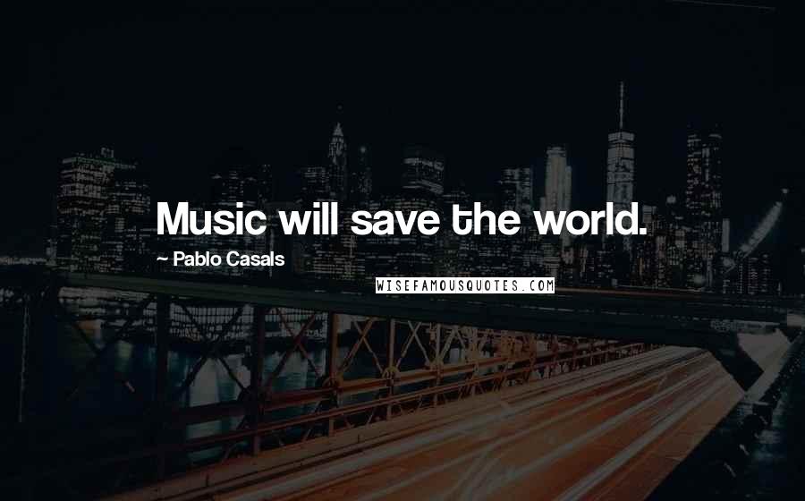 Pablo Casals Quotes: Music will save the world.