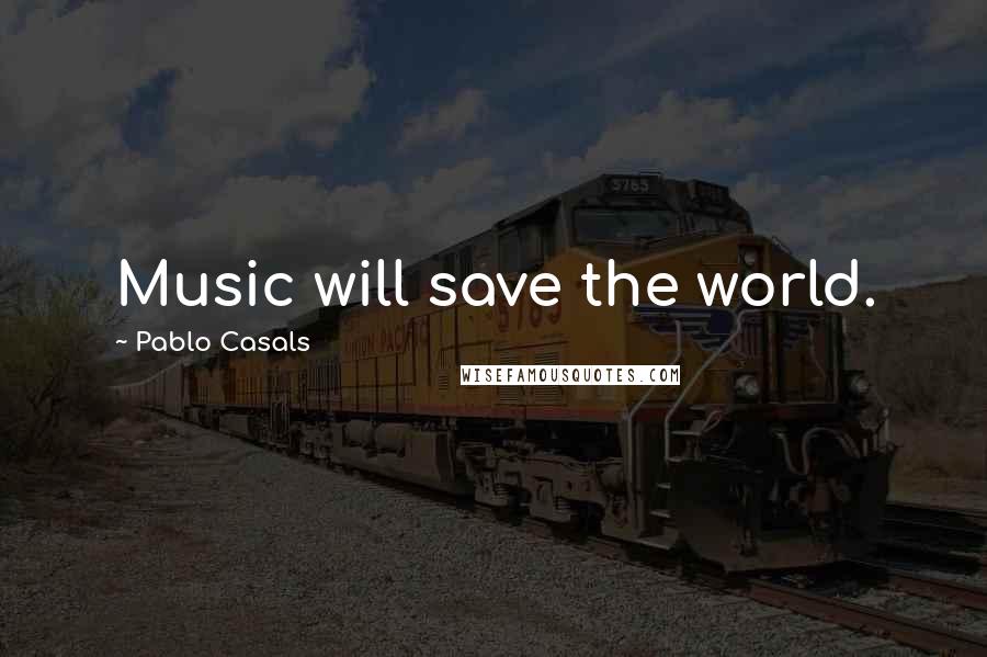 Pablo Casals Quotes: Music will save the world.