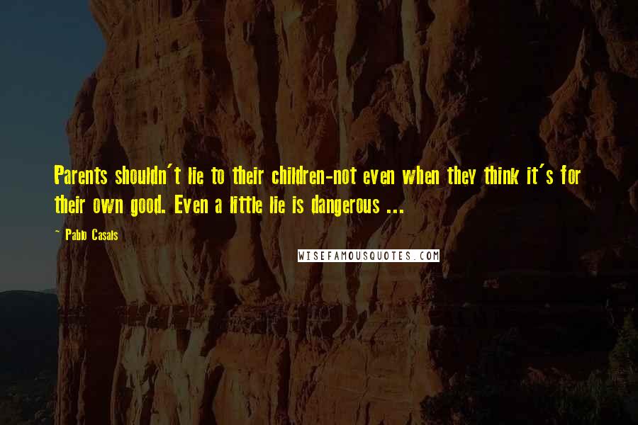 Pablo Casals Quotes: Parents shouldn't lie to their children-not even when they think it's for their own good. Even a little lie is dangerous ...