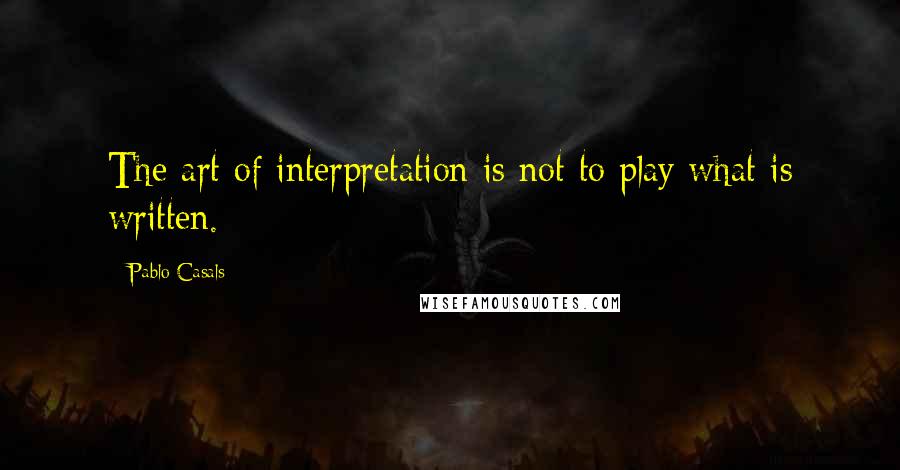 Pablo Casals Quotes: The art of interpretation is not to play what is written.