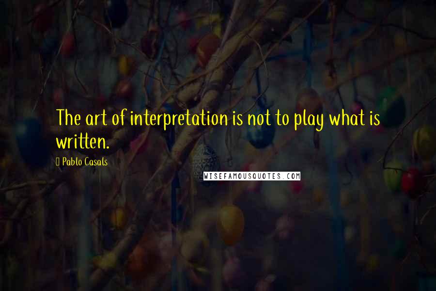 Pablo Casals Quotes: The art of interpretation is not to play what is written.