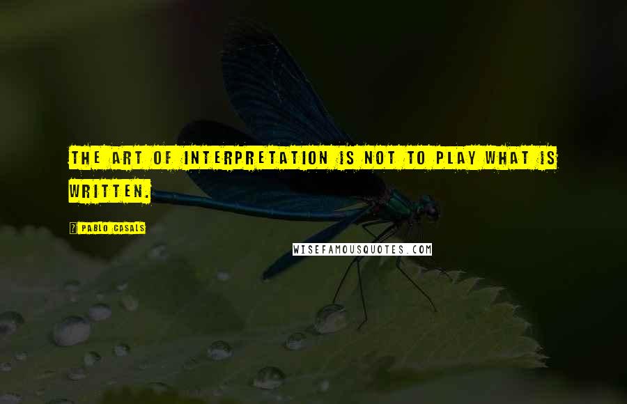 Pablo Casals Quotes: The art of interpretation is not to play what is written.