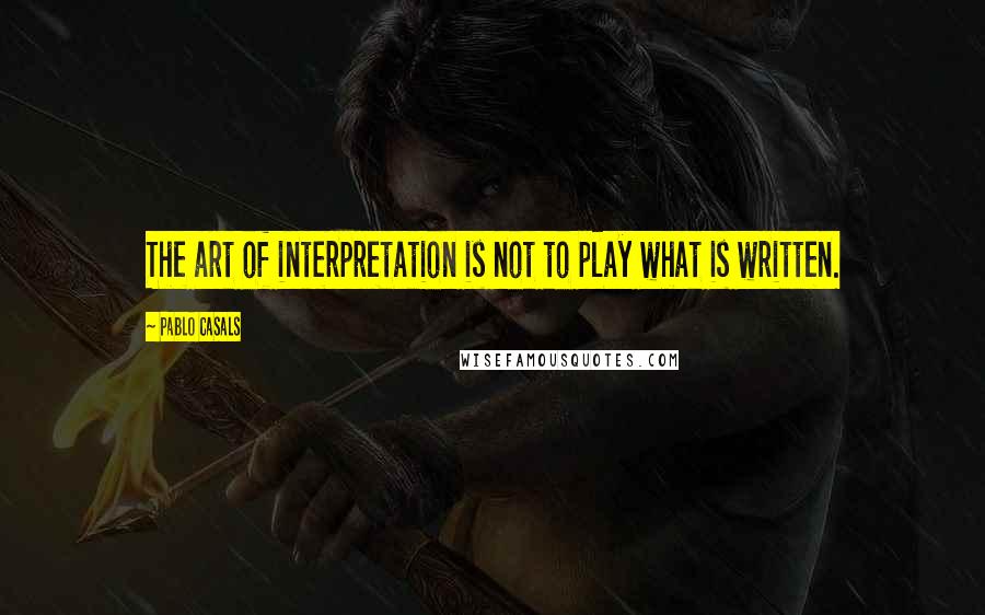 Pablo Casals Quotes: The art of interpretation is not to play what is written.