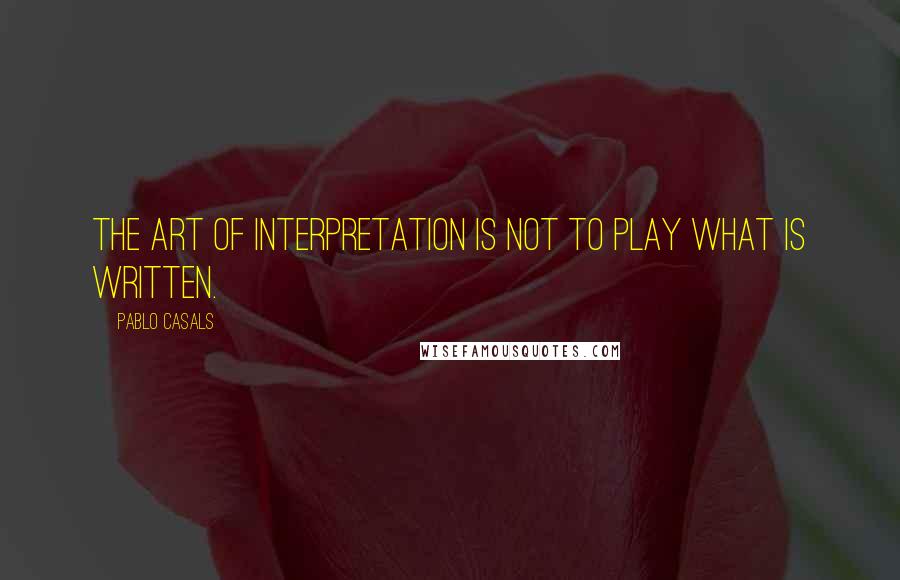 Pablo Casals Quotes: The art of interpretation is not to play what is written.