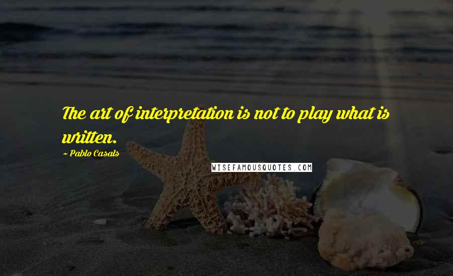 Pablo Casals Quotes: The art of interpretation is not to play what is written.