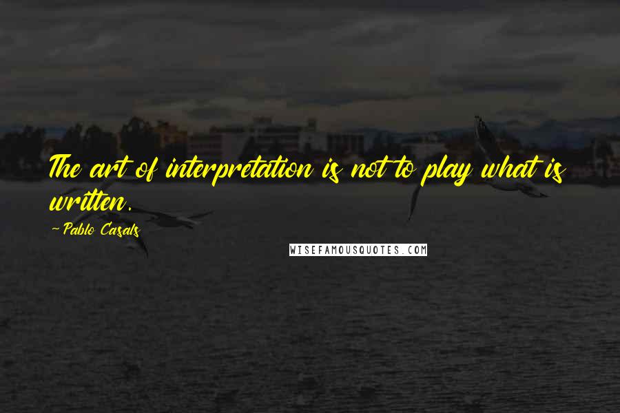 Pablo Casals Quotes: The art of interpretation is not to play what is written.