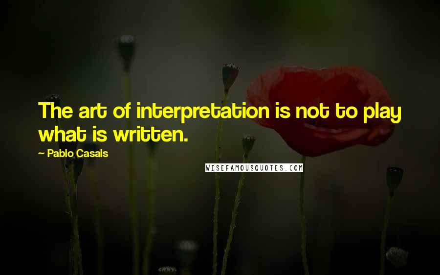 Pablo Casals Quotes: The art of interpretation is not to play what is written.