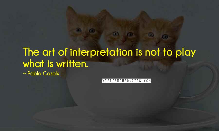 Pablo Casals Quotes: The art of interpretation is not to play what is written.