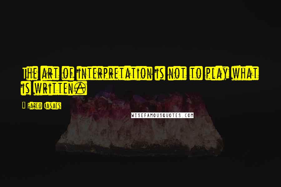 Pablo Casals Quotes: The art of interpretation is not to play what is written.