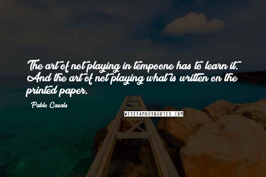 Pablo Casals Quotes: The art of not playing in tempoone has to learn it. And the art of not playing what is written on the printed paper.