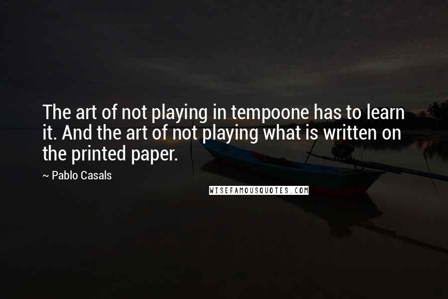 Pablo Casals Quotes: The art of not playing in tempoone has to learn it. And the art of not playing what is written on the printed paper.