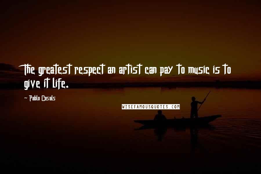 Pablo Casals Quotes: The greatest respect an artist can pay to music is to give it life.