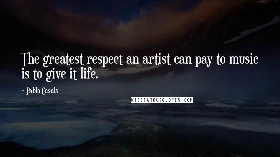 Pablo Casals Quotes: The greatest respect an artist can pay to music is to give it life.