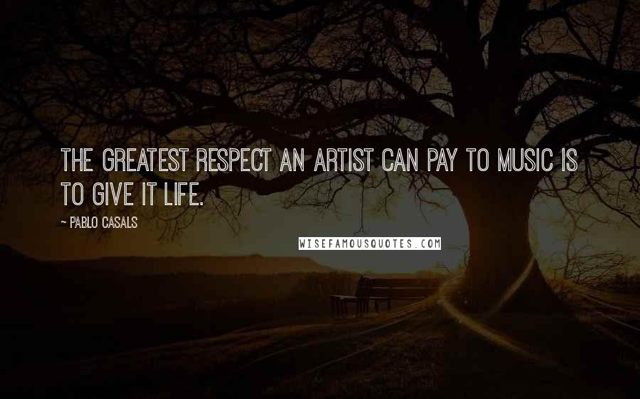 Pablo Casals Quotes: The greatest respect an artist can pay to music is to give it life.