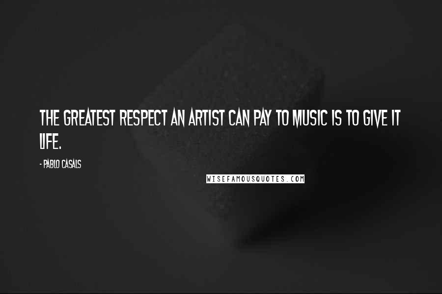Pablo Casals Quotes: The greatest respect an artist can pay to music is to give it life.