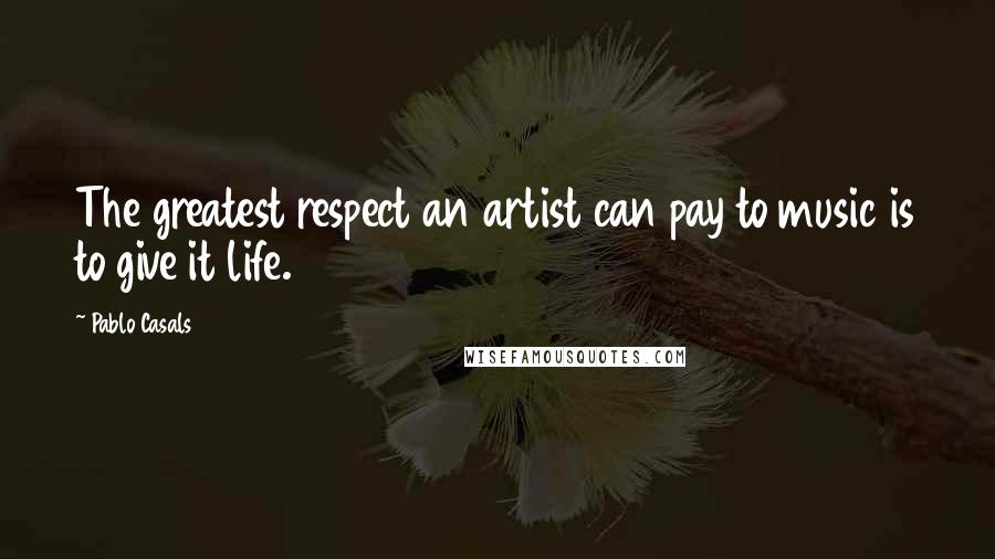 Pablo Casals Quotes: The greatest respect an artist can pay to music is to give it life.