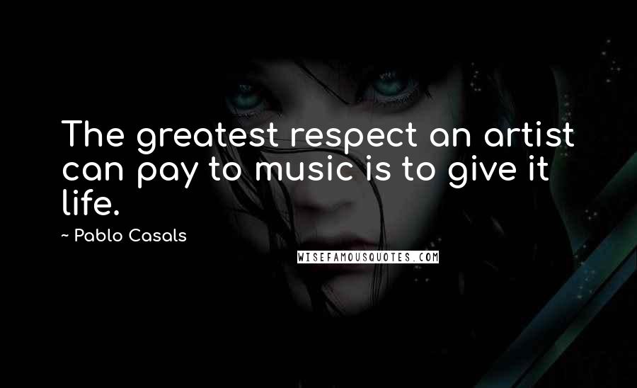 Pablo Casals Quotes: The greatest respect an artist can pay to music is to give it life.