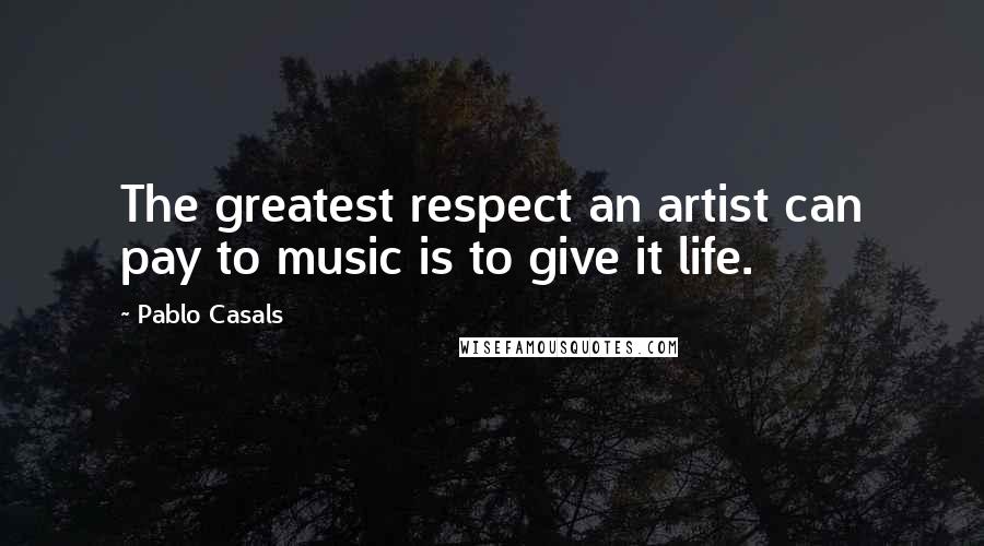 Pablo Casals Quotes: The greatest respect an artist can pay to music is to give it life.