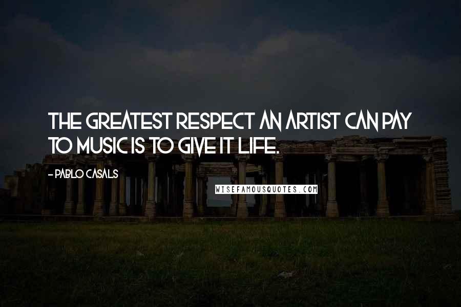 Pablo Casals Quotes: The greatest respect an artist can pay to music is to give it life.