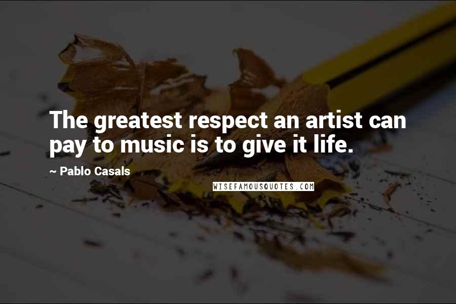 Pablo Casals Quotes: The greatest respect an artist can pay to music is to give it life.