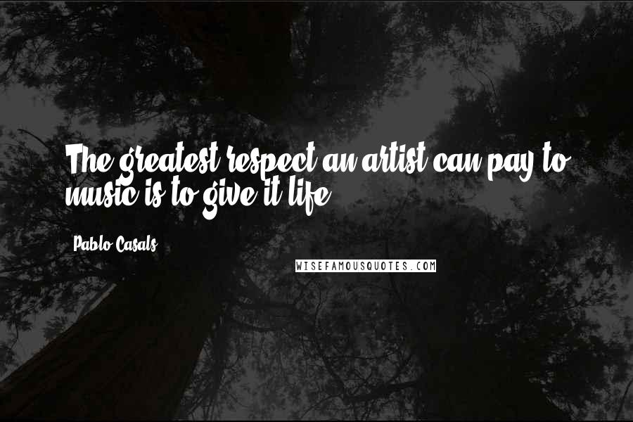 Pablo Casals Quotes: The greatest respect an artist can pay to music is to give it life.