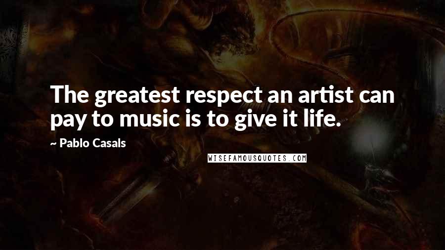 Pablo Casals Quotes: The greatest respect an artist can pay to music is to give it life.