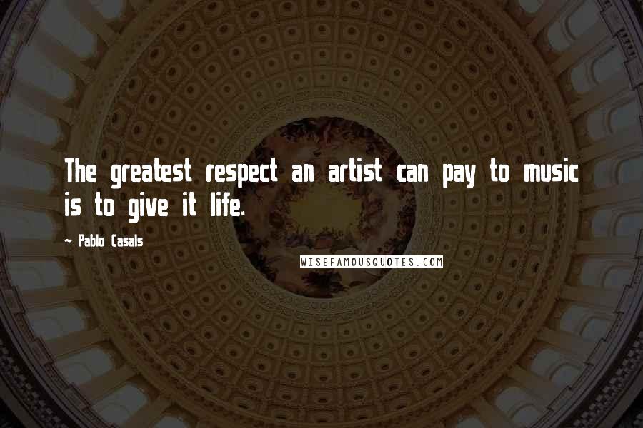 Pablo Casals Quotes: The greatest respect an artist can pay to music is to give it life.