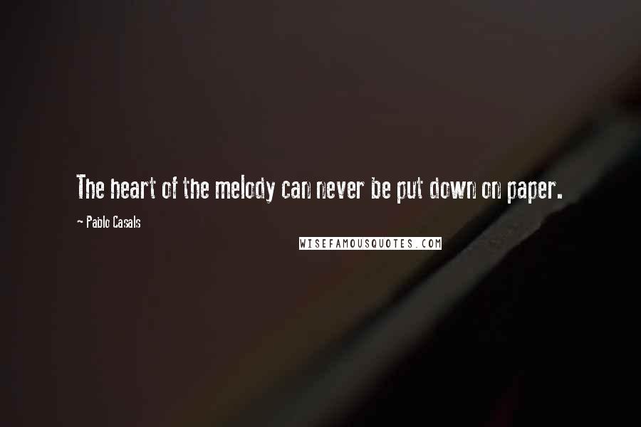 Pablo Casals Quotes: The heart of the melody can never be put down on paper.
