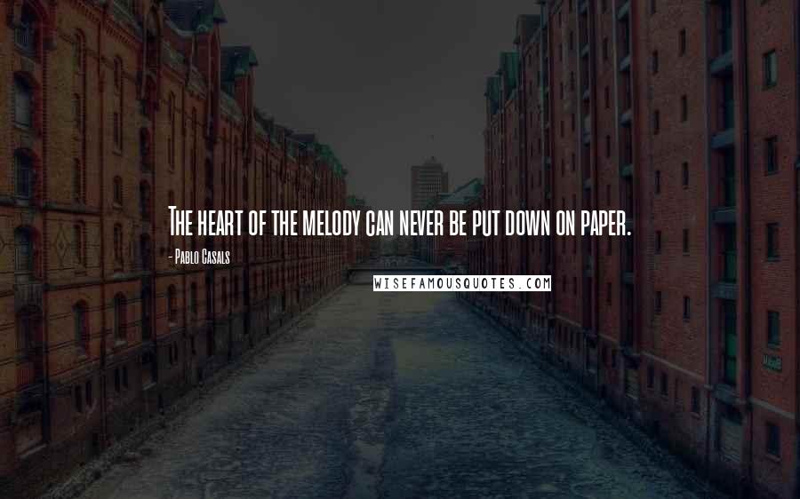 Pablo Casals Quotes: The heart of the melody can never be put down on paper.