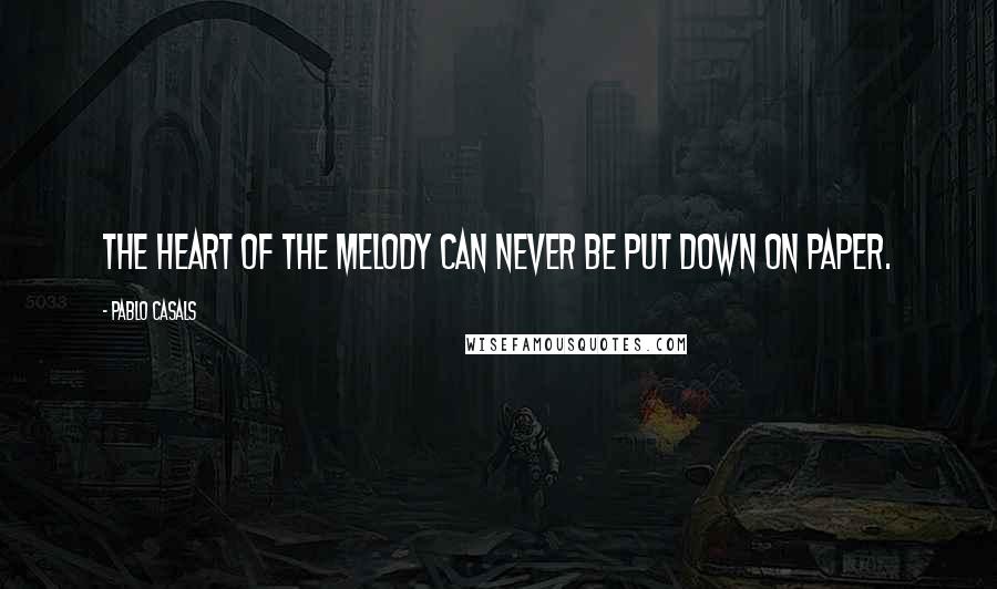 Pablo Casals Quotes: The heart of the melody can never be put down on paper.