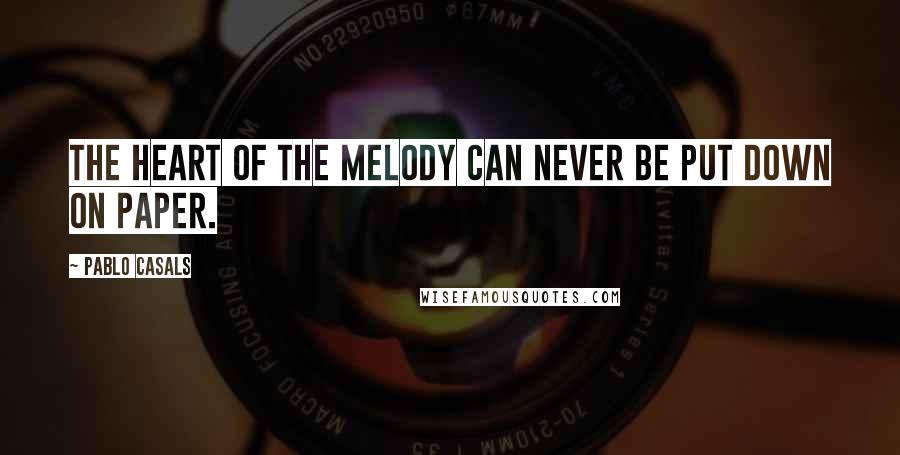 Pablo Casals Quotes: The heart of the melody can never be put down on paper.
