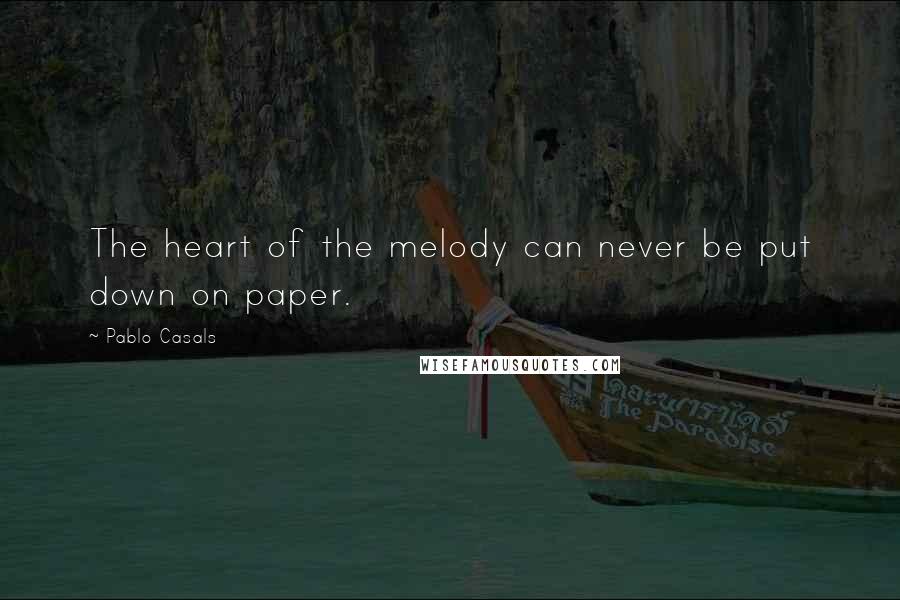 Pablo Casals Quotes: The heart of the melody can never be put down on paper.